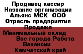 Продавец-кассир › Название организации ­ Альянс-МСК, ООО › Отрасль предприятия ­ Продажи › Минимальный оклад ­ 35 000 - Все города Работа » Вакансии   . Камчатский край,Петропавловск-Камчатский г.